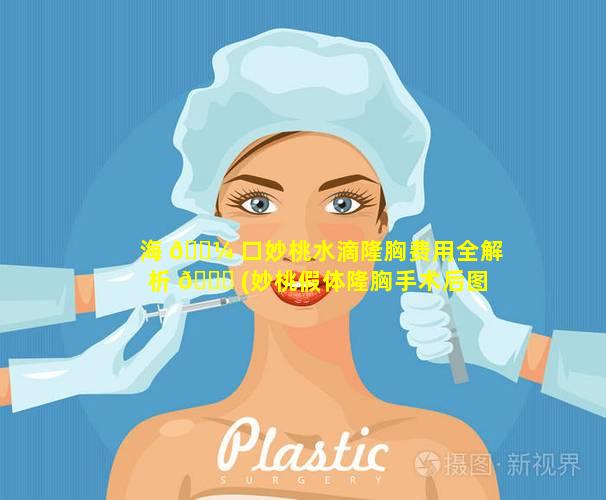 海 🌼 口妙桃水滴隆胸费用全解析 🐈 (妙桃假体隆胸手术后图)